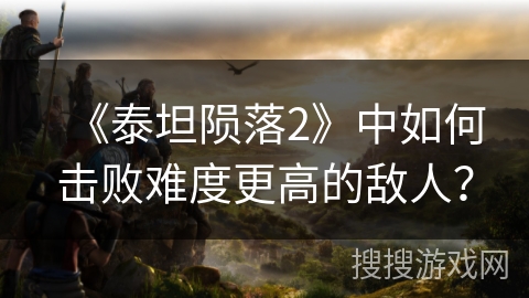《泰坦陨落2》中如何击败难度更高的敌人？