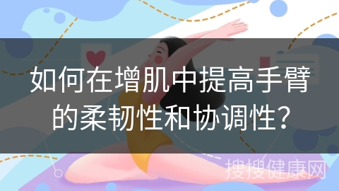 如何在增肌中提高手臂的柔韧性和协调性？