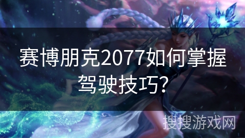 赛博朋克2077如何掌握驾驶技巧？