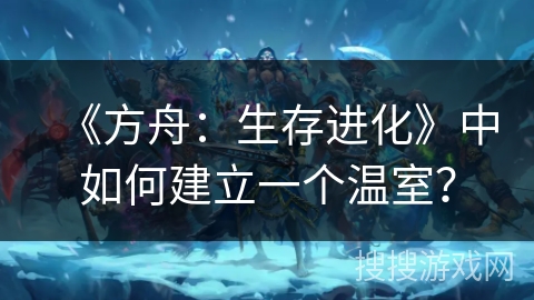 《方舟：生存进化》中如何建立一个温室？