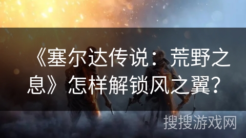 《塞尔达传说:荒野之息》怎样解锁风之翼? 《塞尔达传说:荒野之息》怎样解锁风之翼?