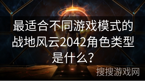 最适合不同游戏模式的战地风云2042角色类型是什么? 最适合不同游戏模式的战地风云2042角色类型是什么?