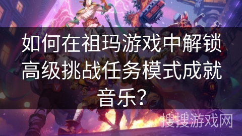 如何在祖玛游戏中解锁高级挑战任务模式成就音乐？