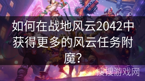 如何在战地风云2042中获得更多的风云任务附魔? 如何在战地风云2042中获得更多的风云任务附魔?