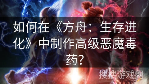 如何在《方舟:生存进化》中制作高级恶魔毒药? 如何在《方舟:生存进化》中制作高级恶魔毒药?
