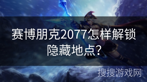 赛博朋克2077怎样解锁隐藏地点? 赛博朋克2077怎样解锁隐藏地点?
