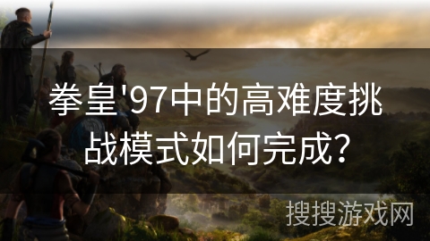 拳皇'97中的高难度挑战模式如何完成？