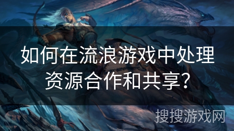 如何在流浪游戏中处理资源合作和共享？
