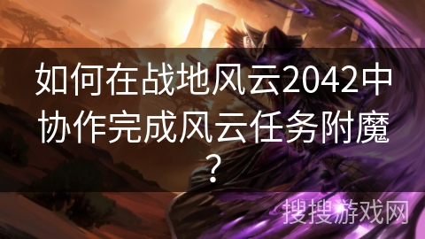 如何在战地风云2042中协作完成风云任务附魔? 如何在战地风云2042中协作完成风云任务附魔?
