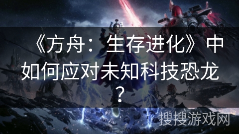 《方舟：生存进化》中如何应对未知科技恐龙？
