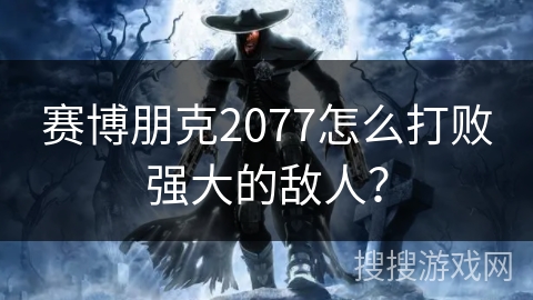 赛博朋克2077怎么打败强大的敌人？