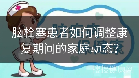 脑栓塞患者如何调整康复期间的家庭动态？