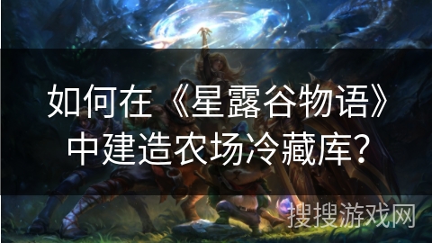 如何在《星露谷物语》中建造农场冷藏库？