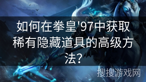 如何在拳皇'97中获取稀有隐藏道具的高级方法？