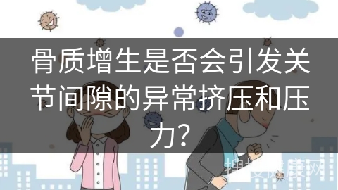 骨质增生是否会引发关节间隙的异常挤压和压力？