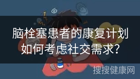 脑栓塞患者的康复计划如何考虑社交需求？