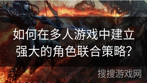 如何在多人游戏中建立强大的角色联合策略？