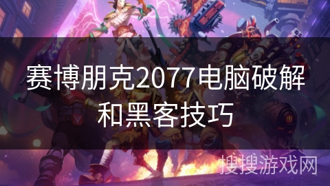 赛博朋克2077电脑破解和黑客技巧 赛博朋克2077电脑破解和黑客技巧