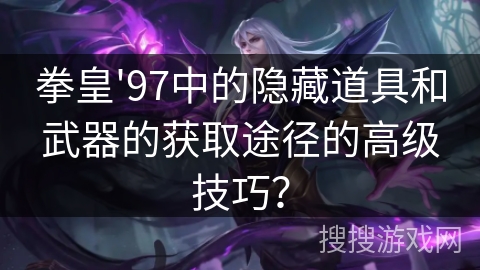 拳皇'97中的隐藏道具和武器的获取途径的高级技巧？