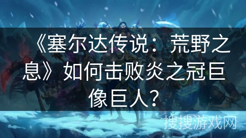 《塞尔达传说：荒野之息》如何击败炎之冠巨像巨人？