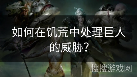 如何在饥荒中处理巨人的威胁？