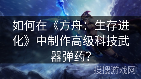 如何在《方舟：生存进化》中制作高级科技武器弹药？