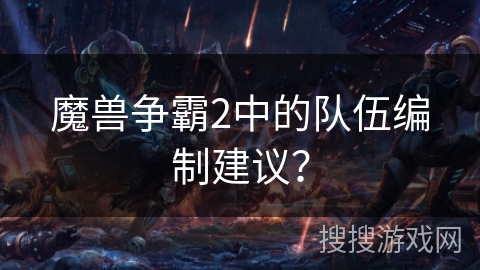 魔兽争霸2中的队伍编制建议？