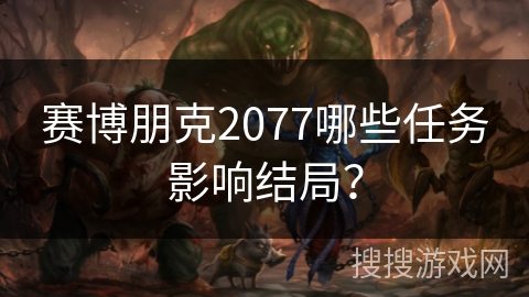 赛博朋克2077哪些任务影响结局? 赛博朋克2077哪些任务影响结局?