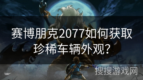 赛博朋克2077如何获取珍稀车辆外观？