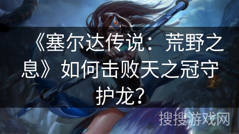 《塞尔达传说：荒野之息》如何击败天之冠守护龙？