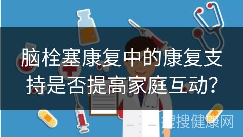 脑栓塞康复中的康复支持是否提高家庭互动？