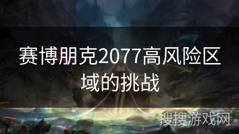 赛博朋克2077高风险区域的挑战 赛博朋克2077高风险区域的挑战
