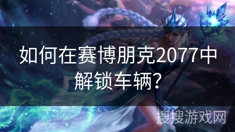 如何在赛博朋克2077中解锁车辆？