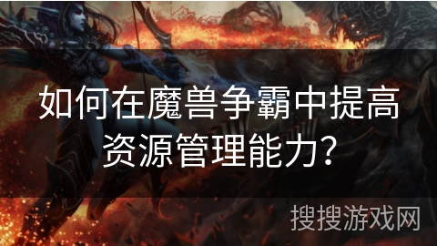 如何在魔兽争霸中提高资源管理能力？