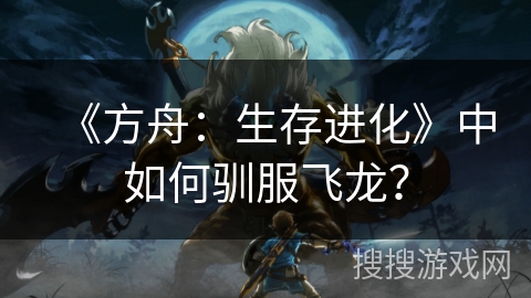 《方舟：生存进化》中如何驯服飞龙？