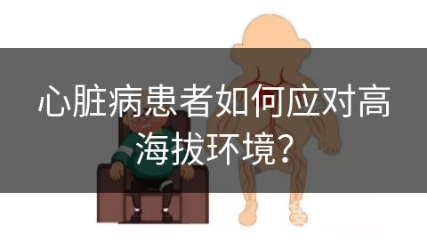 心脏病患者如何应对高海拔环境？