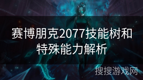 赛博朋克2077技能树和特殊能力解析 赛博朋克2077技能树和特殊能力解析