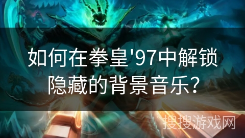 如何在拳皇'97中解锁隐藏的背景音乐？