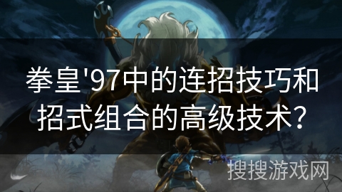 拳皇'97中的连招技巧和招式组合的高级技术？