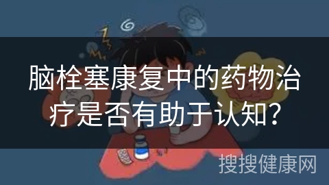 脑栓塞康复中的药物治疗是否有助于认知？