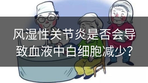 风湿性关节炎是否会导致血液中白细胞减少？