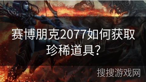 赛博朋克2077如何获取珍稀道具? 赛博朋克2077如何获取珍稀道具?