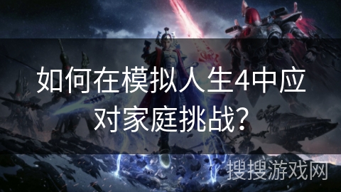 如何在模拟人生4中应对家庭挑战? 如何在模拟人生4中应对家庭挑战?