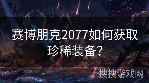 赛博朋克2077如何获取珍稀装备? 赛博朋克2077如何获取珍稀装备?