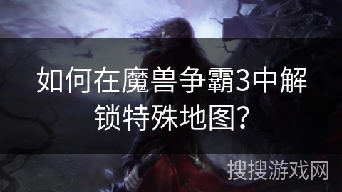 如何在魔兽争霸3中解锁特殊地图？