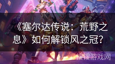 《塞尔达传说：荒野之息》如何解锁风之冠？