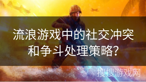 流浪游戏中的社交冲突和争斗处理策略?