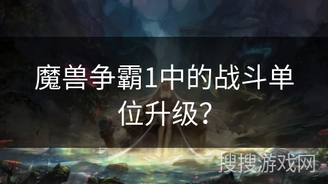 魔兽争霸1中的战斗单位升级?
