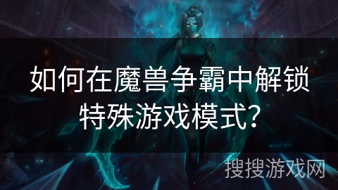 如何在魔兽争霸中解锁特殊游戏模式?