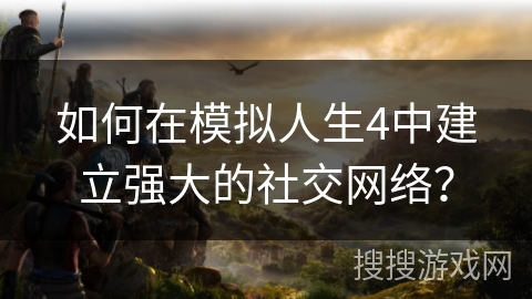 如何在模拟人生4中建立强大的社交网络?